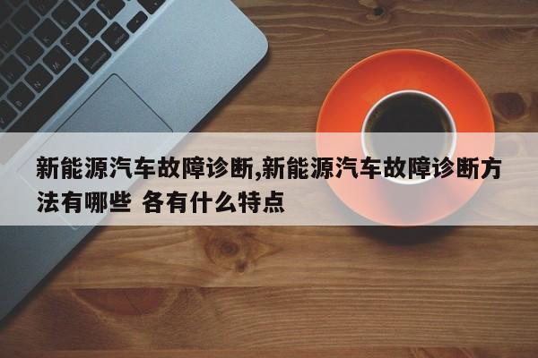 新能源汽车故障诊断,新能源汽车故障诊断方法有哪些 各有什么特点
