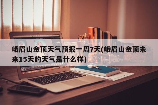 峨眉山金顶天气预报一周7天(峨眉山金顶未来15天的天气是什么样)