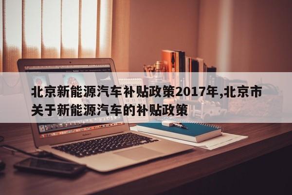 北京新能源汽车补贴政策2017年,北京市关于新能源汽车的补贴政策