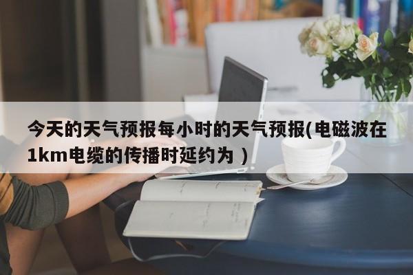 今天的天气预报每小时的天气预报(电磁波在1km电缆的传播时延约为 ) 第1张