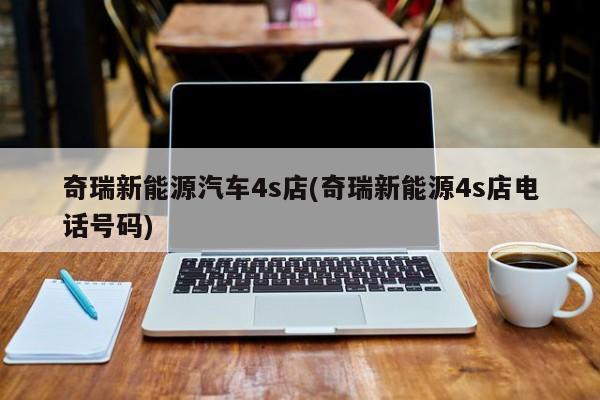 奇瑞新能源汽车4s店(奇瑞新能源4s店电话号码)