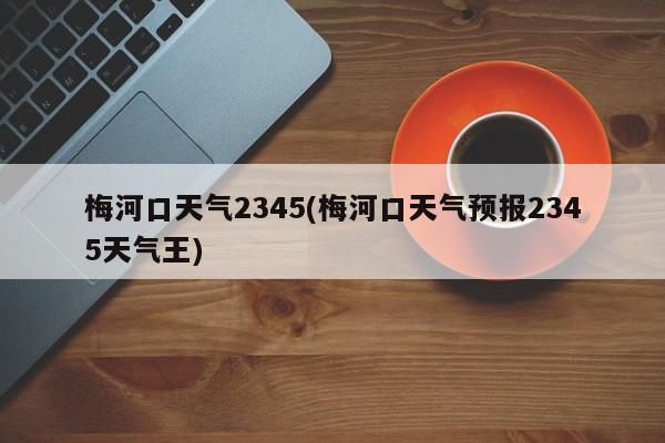 梅河口天气2345(梅河口天气预报2345天气王) 第1张