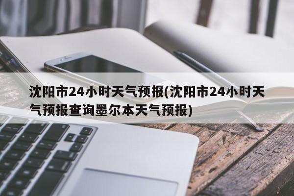 沈阳市24小时天气预报(沈阳市24小时天气预报查询墨尔本天气预报) 第1张