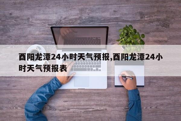酉阳龙潭24小时天气预报,酉阳龙潭24小时天气预报表 第1张