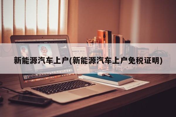 新能源汽车上户(新能源汽车上户免税证明)