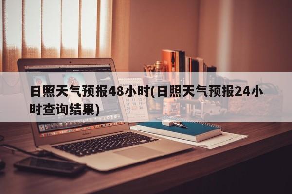 日照天气预报48小时(日照天气预报24小时查询结果) 第1张