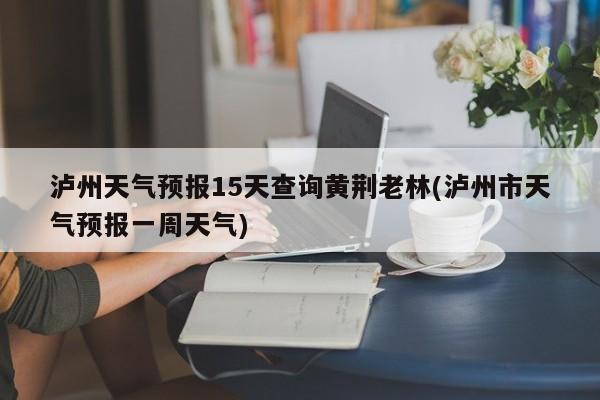 泸州天气预报15天查询黄荆老林(泸州市天气预报一周天气) 第1张