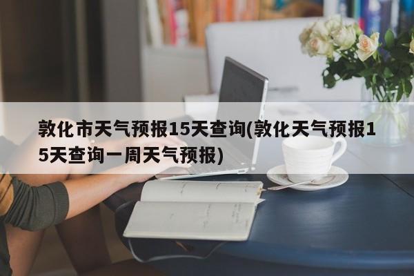 敦化市天气预报15天查询(敦化天气预报15天查询一周天气预报) 第1张