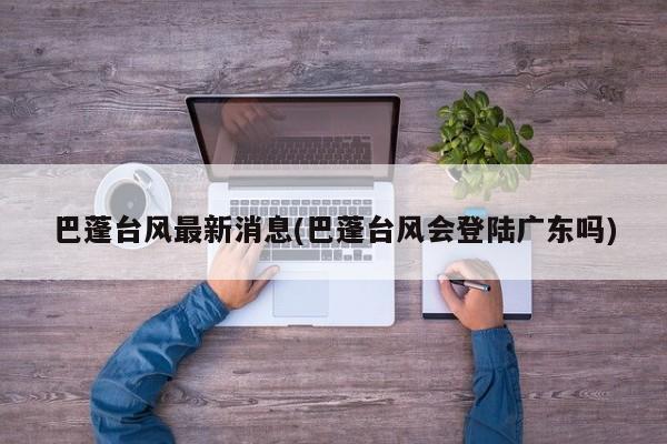 巴蓬台风最新消息(巴蓬台风会登陆广东吗)