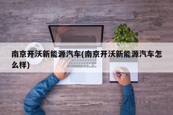 南京开沃新能源汽车(南京开沃新能源汽车怎么样)