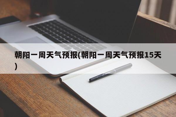 朝阳一周天气预报(朝阳一周天气预报15天) 第1张