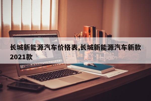 长城新能源汽车价格表,长城新能源汽车新款2021款