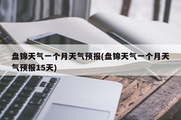 盘锦天气一个月天气预报(盘锦天气一个月天气预报15天)