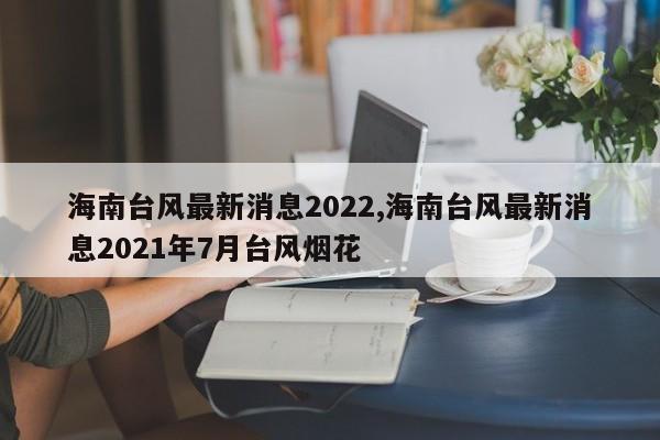 海南台风最新消息2022,海南台风最新消息2021年7月台风烟花 第1张