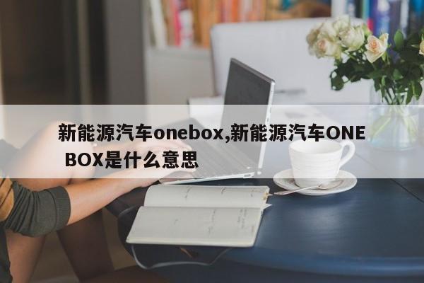 新能源汽车onebox,新能源汽车ONE BOX是什么意思