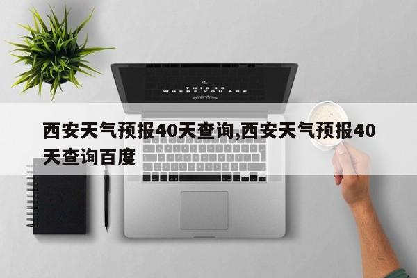 西安天气预报40天查询,西安天气预报40天查询百度 第1张