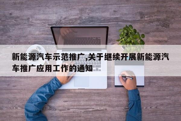 新能源汽车示范推广,关于继续开展新能源汽车推广应用工作的通知