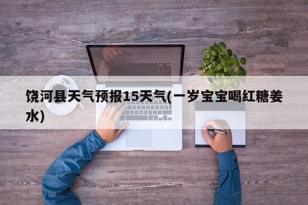 饶河县天气预报15天气(一岁宝宝喝红糖姜水) 第1张