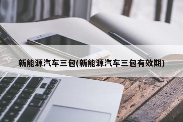 新能源汽车三包(新能源汽车三包有效期)