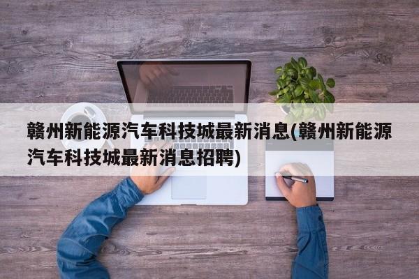 赣州新能源汽车科技城最新消息(赣州新能源汽车科技城最新消息招聘)