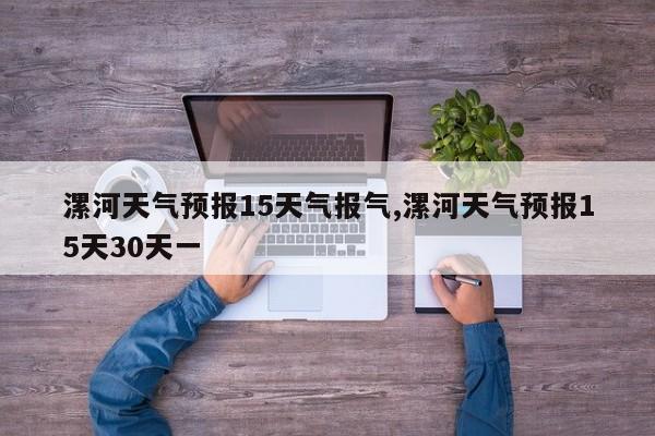 漯河天气预报15天气报气,漯河天气预报15天30天一
