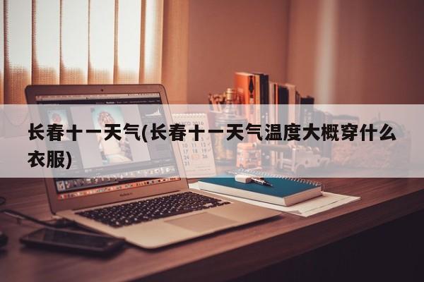 长春十一天气(长春十一天气温度大概穿什么衣服) 第1张