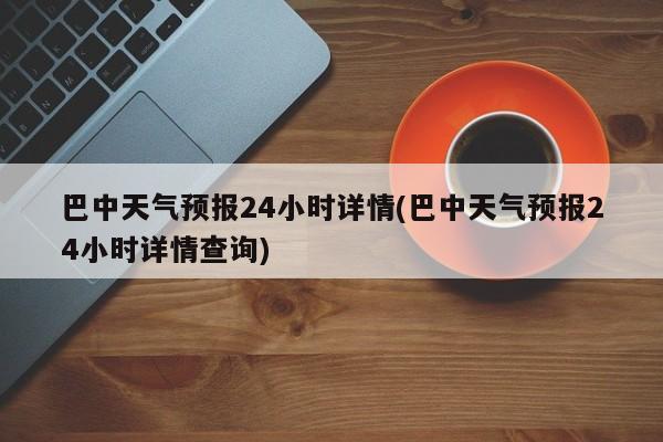 巴中天气预报24小时详情(巴中天气预报24小时详情查询) 第1张