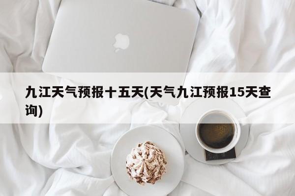 九江天气预报十五天(天气九江预报15天查询) 第1张