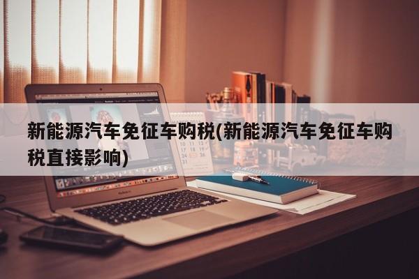 新能源汽车免征车购税(新能源汽车免征车购税直接影响)