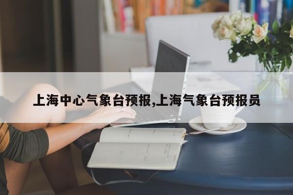 上海中心气象台预报,上海气象台预报员 第1张