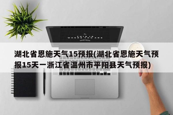 湖北省恩施天气15预报(湖北省恩施天气预报15天一浙江省温州市平阳县天气预报)