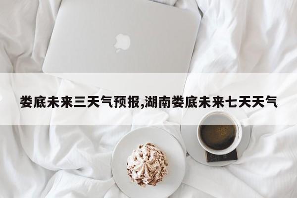 娄底未来三天气预报,湖南娄底未来七天天气 第1张