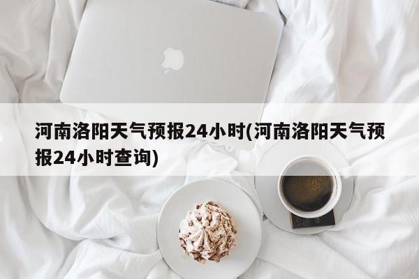 河南洛阳天气预报24小时(河南洛阳天气预报24小时查询) 第1张