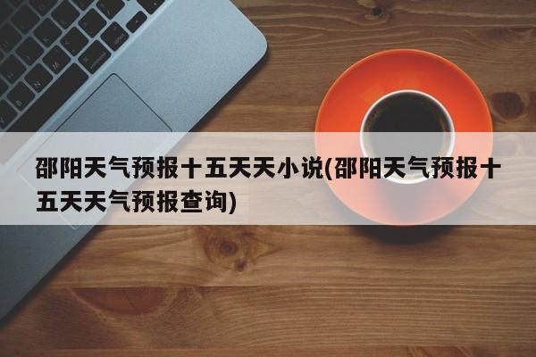 邵阳天气预报十五天天小说(邵阳天气预报十五天天气预报查询) 第1张