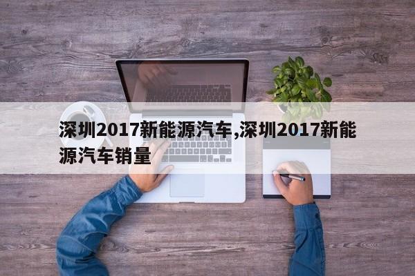 深圳2017新能源汽车,深圳2017新能源汽车销量