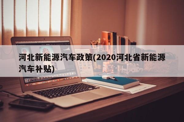 河北新能源汽车政策(2020河北省新能源汽车补贴)