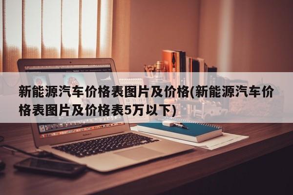 新能源汽车价格表图片及价格(新能源汽车价格表图片及价格表5万以下)