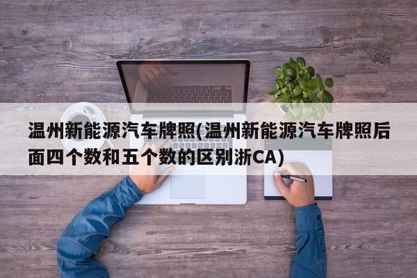 温州新能源汽车牌照(温州新能源汽车牌照后面四个数和五个数的区别浙CA)