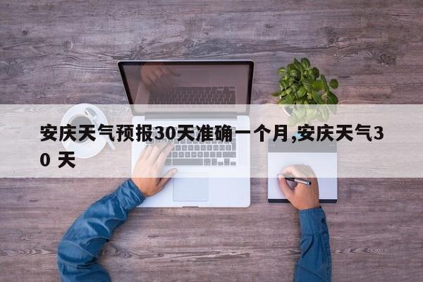 安庆天气预报30天准确一个月,安庆天气30 天 第1张