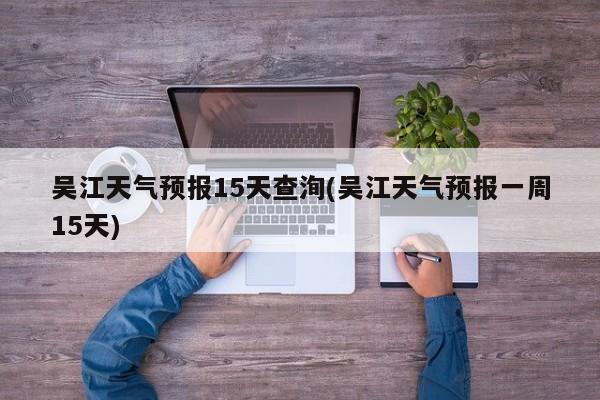 吴江天气预报15天查洵(吴江天气预报一周15天) 第1张