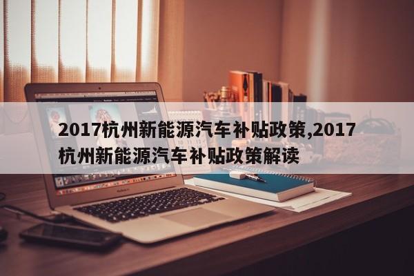 2017杭州新能源汽车补贴政策,2017杭州新能源汽车补贴政策解读
