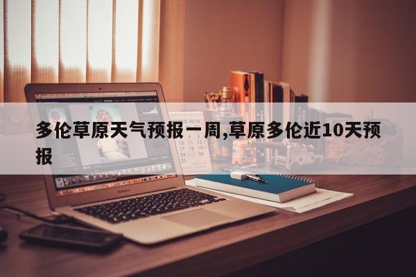 多伦草原天气预报一周,草原多伦近10天预报 第1张