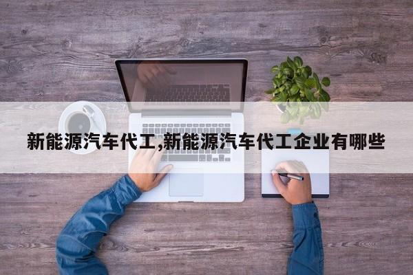 新能源汽车代工,新能源汽车代工企业有哪些