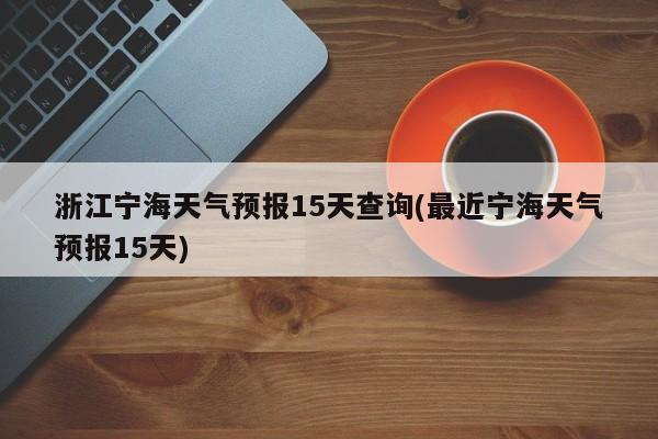 浙江宁海天气预报15天查询(最近宁海天气预报15天) 第1张