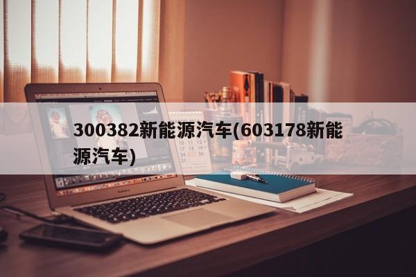 300382新能源汽车(603178新能源汽车)
