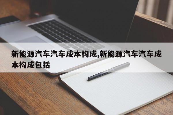 新能源汽车汽车成本构成,新能源汽车汽车成本构成包括