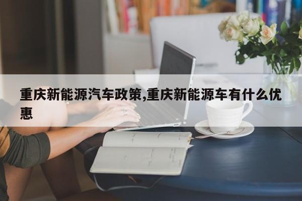 重庆新能源汽车政策,重庆新能源车有什么优惠