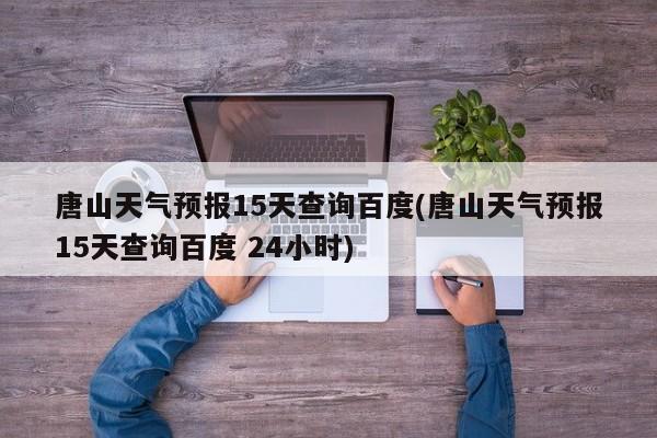 唐山天气预报15天查询百度(唐山天气预报15天查询百度 24小时) 第1张