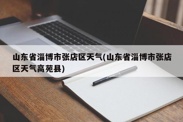 山东省淄博市张店区天气(山东省淄博市张店区天气高苑县) 第1张