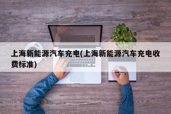 上海新能源汽车充电(上海新能源汽车充电收费标准)